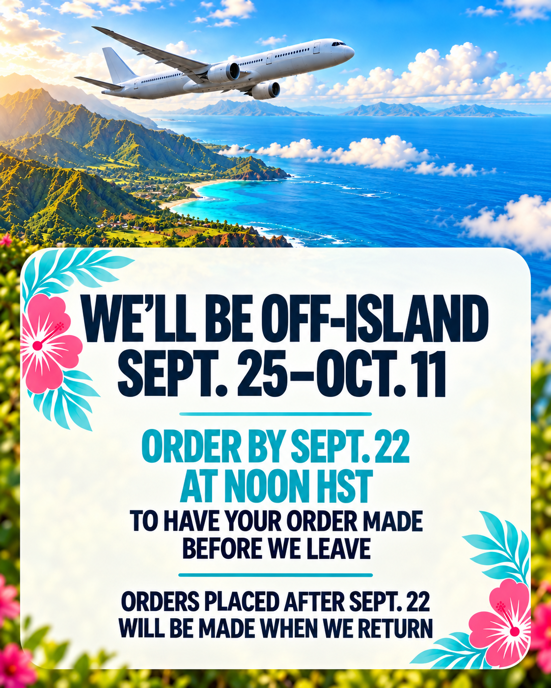 Plane and Islands in the background saying we are off island from 9/25-10/11 order by 9/22 @ noon to have it made before we leave